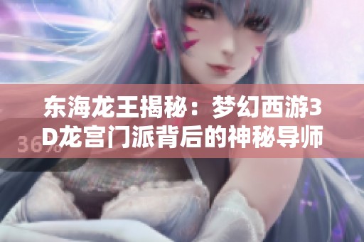 东海龙王揭秘：梦幻西游3D龙宫门派背后的神秘导师分析