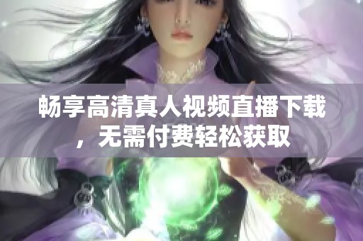 畅享高清真人视频直播下载，无需付费轻松获取