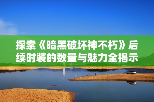 探索《暗黑破坏神不朽》后续时装的数量与魅力全揭示