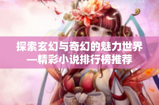 探索玄幻与奇幻的魅力世界—精彩小说排行榜推荐