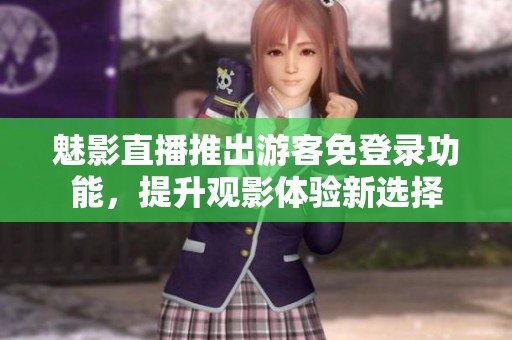 魅影直播推出游客免登录功能，提升观影体验新选择