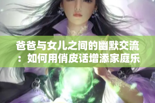 爸爸与女儿之间的幽默交流：如何用俏皮话增添家庭乐趣