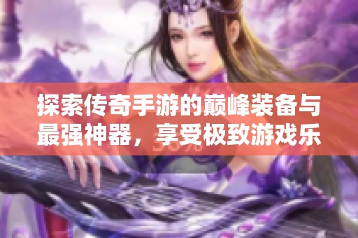 探索传奇手游的巅峰装备与最强神器，享受极致游戏乐趣