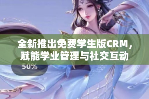 全新推出免费学生版CRM，赋能学业管理与社交互动