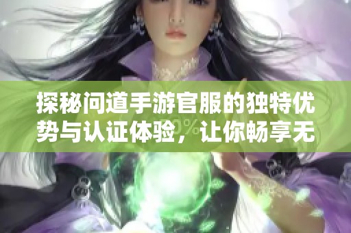 探秘问道手游官服的独特优势与认证体验，让你畅享无忧游戏乐趣