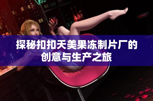 探秘扣扣天美果冻制片厂的创意与生产之旅