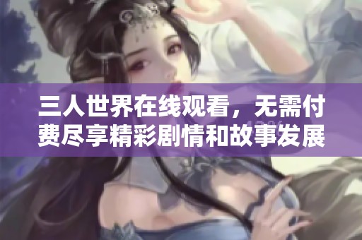 三人世界在线观看，无需付费尽享精彩剧情和故事发展