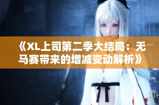 《XL上司第二季大结局：无马赛带来的增减变动解析》