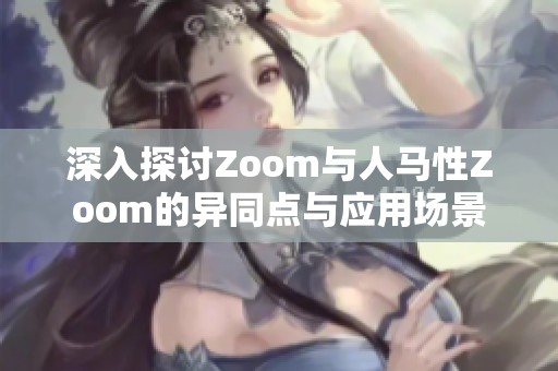 深入探讨Zoom与人马性Zoom的异同点与应用场景