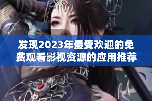 发现2023年最受欢迎的免费观看影视资源的应用推荐