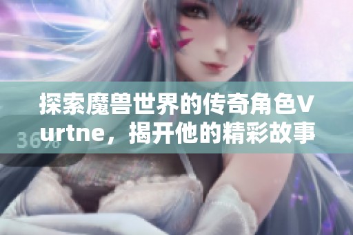 探索魔兽世界的传奇角色Vurtne，揭开他的精彩故事与冒险旅程