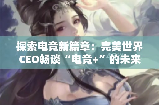 探索电竞新篇章：完美世界CEO畅谈“电竞+”的未来发展潜力