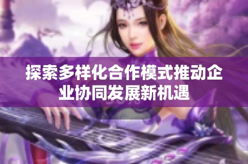 探索多样化合作模式推动企业协同发展新机遇