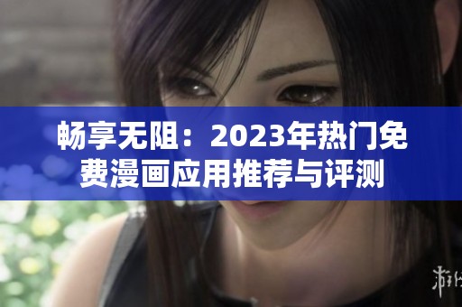 畅享无阻：2023年热门免费漫画应用推荐与评测