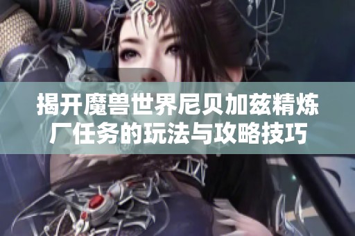 揭开魔兽世界尼贝加兹精炼厂任务的玩法与攻略技巧