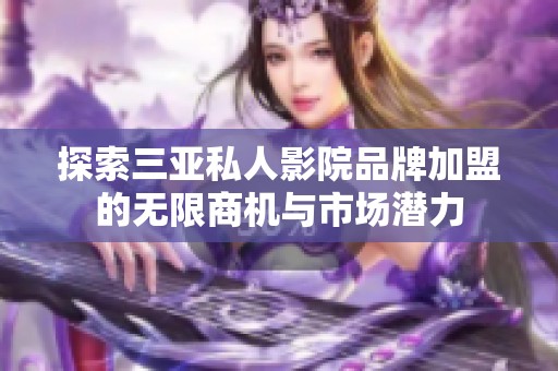 探索三亚私人影院品牌加盟的无限商机与市场潜力