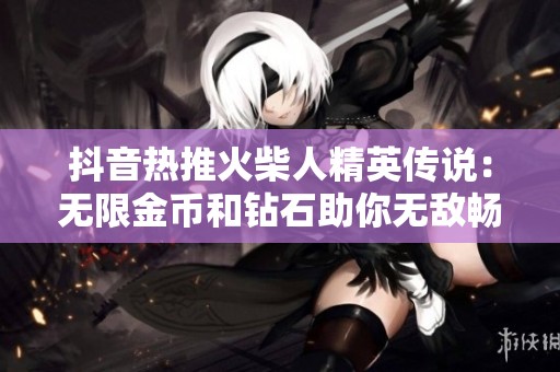 抖音热推火柴人精英传说：无限金币和钻石助你无敌畅玩