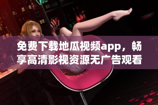 免费下载地瓜视频app，畅享高清影视资源无广告观看