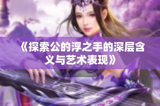 《探索公的浮之手的深层含义与艺术表现》