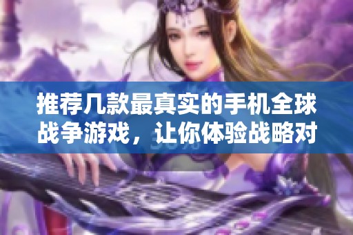 推荐几款最真实的手机全球战争游戏，让你体验战略对抗的乐趣