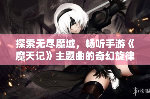 探索无尽魔域，畅听手游《魔天记》主题曲的奇幻旋律