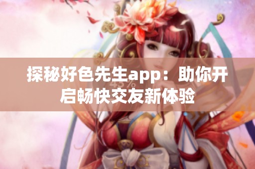 探秘好色先生app：助你开启畅快交友新体验