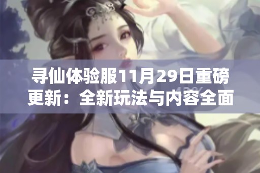 寻仙体验服11月29日重磅更新：全新玩法与内容全面解析