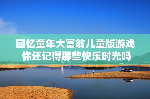 回忆童年大富翁儿童版游戏 你还记得那些快乐时光吗