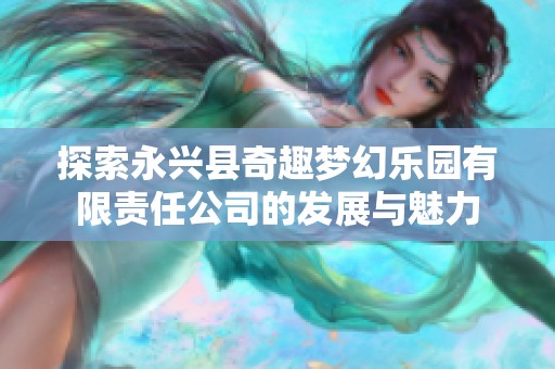 探索永兴县奇趣梦幻乐园有限责任公司的发展与魅力