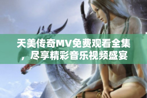 天美传奇MV免费观看全集，尽享精彩音乐视频盛宴