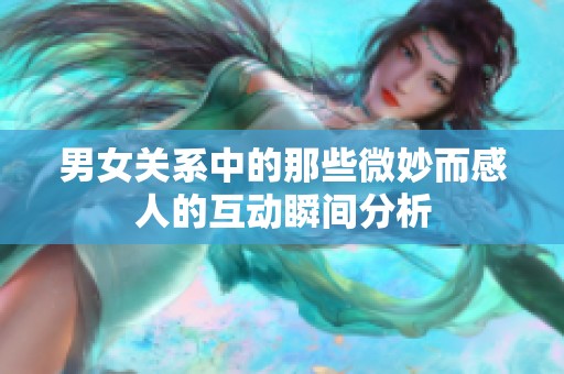 男女关系中的那些微妙而感人的互动瞬间分析