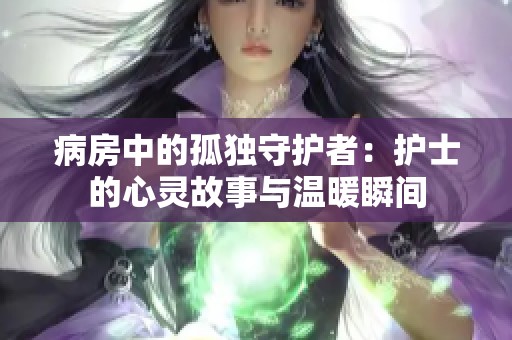 病房中的孤独守护者：护士的心灵故事与温暖瞬间