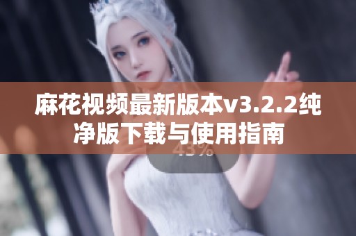 麻花视频最新版本v3.2.2纯净版下载与使用指南