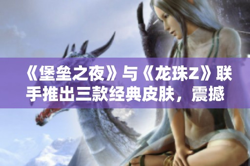 《堡垒之夜》与《龙珠Z》联手推出三款经典皮肤，震撼登场引发玩家热潮！