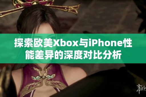 探索欧美Xbox与iPhone性能差异的深度对比分析