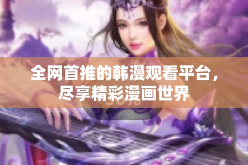 全网首推的韩漫观看平台，尽享精彩漫画世界