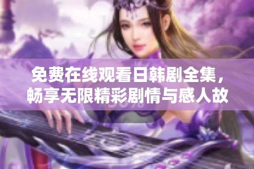 免费在线观看日韩剧全集，畅享无限精彩剧情与感人故事