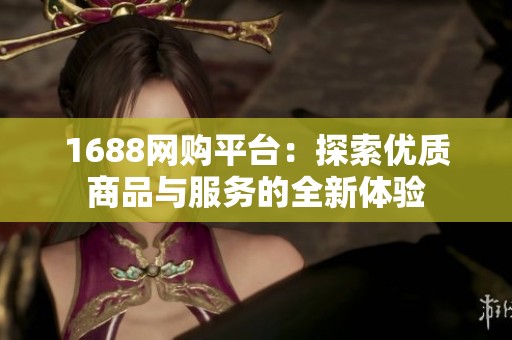 1688网购平台：探索优质商品与服务的全新体验