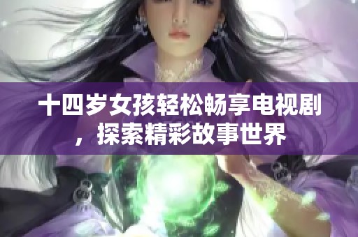 十四岁女孩轻松畅享电视剧，探索精彩故事世界