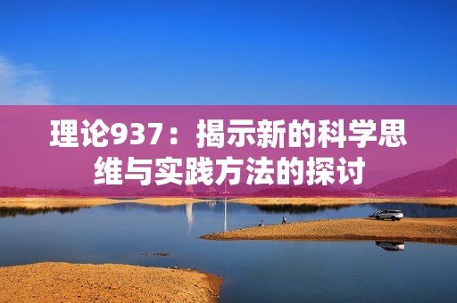 理论937：揭示新的科学思维与实践方法的探讨