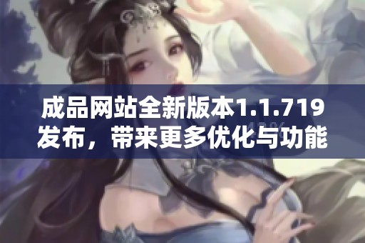 成品网站全新版本1.1.719发布，带来更多优化与功能提升