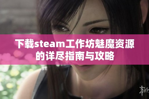 下载steam工作坊魅魔资源的详尽指南与攻略