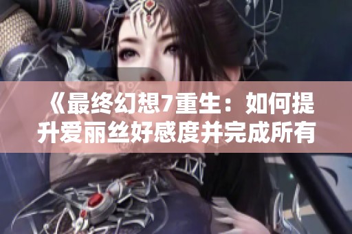 《最终幻想7重生：如何提升爱丽丝好感度并完成所有任务指南》