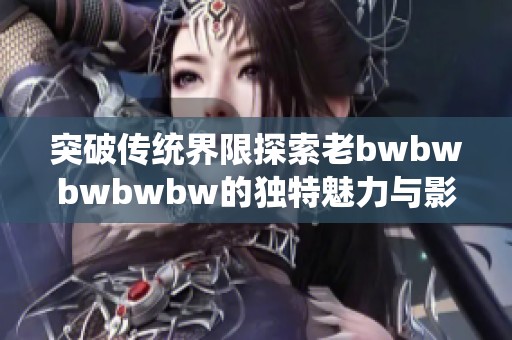 突破传统界限探索老bwbwbwbwbw的独特魅力与影响