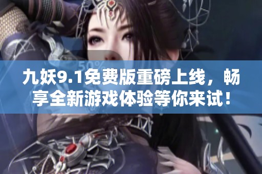 九妖9.1免费版重磅上线，畅享全新游戏体验等你来试！