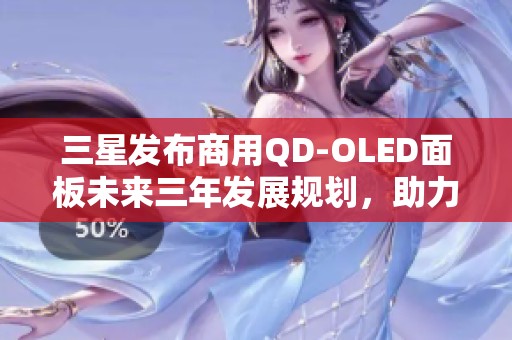 三星发布商用QD-OLED面板未来三年发展规划，助力游戏与影视行业升级