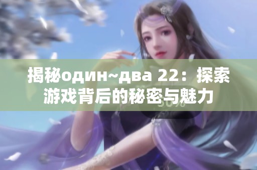 揭秘один~два 22：探索游戏背后的秘密与魅力