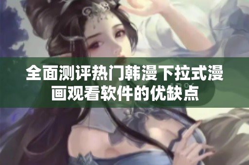 全面测评热门韩漫下拉式漫画观看软件的优缺点