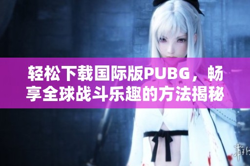 轻松下载国际版PUBG，畅享全球战斗乐趣的方法揭秘