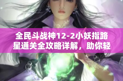 全民斗战神12-2小妖指路星通关全攻略详解，助你轻松通关傲来互动游戏！